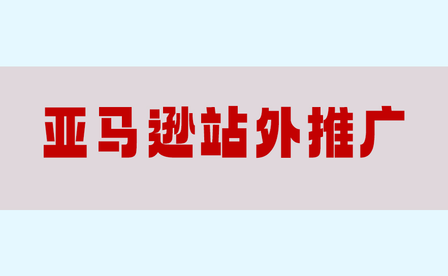 亚马逊站外推广全攻略:高效引流方法、热门渠道及合规避坑指南